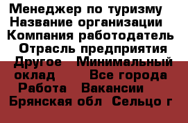 Менеджер по туризму › Название организации ­ Компания-работодатель › Отрасль предприятия ­ Другое › Минимальный оклад ­ 1 - Все города Работа » Вакансии   . Брянская обл.,Сельцо г.